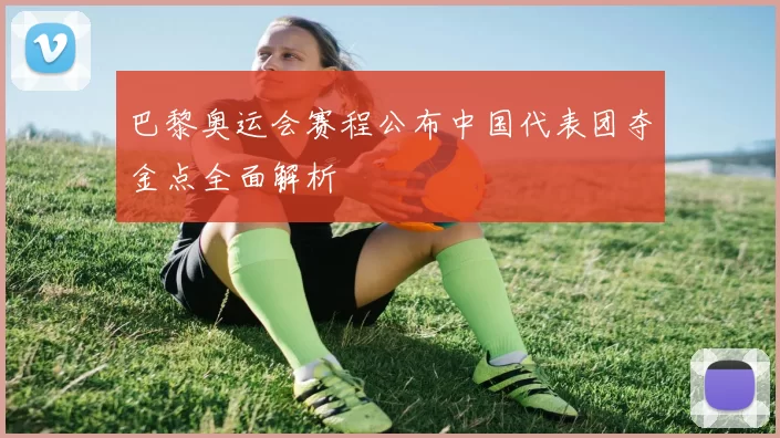 巴黎奥运会赛程公布中国代表团夺金点全面解析