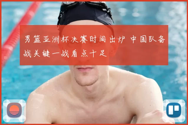 男篮亚洲杯决赛时间出炉 中国队备战关键一战看点十足