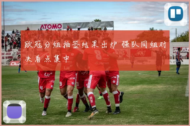 欧冠分组抽签结果出炉 强队同组对决看点集中