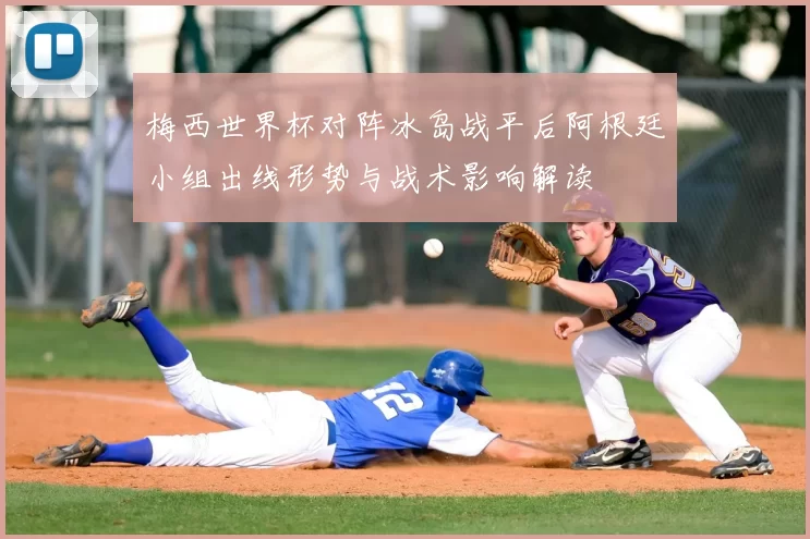 梅西世界杯对阵冰岛战平后阿根廷小组出线形势与战术影响解读